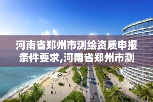 河南省郑州市测绘资质申报条件要求,河南省郑州市测绘学校。