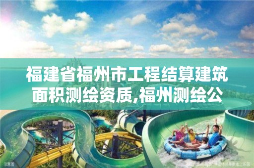 福建省福州市工程结算建筑面积测绘资质,福州测绘公司电话。