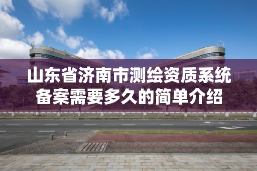 山东省济南市测绘资质系统备案需要多久的简单介绍