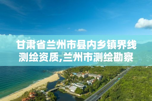 甘肃省兰州市县内乡镇界线测绘资质,兰州市测绘勘察研究院。