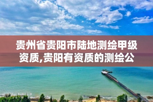 贵州省贵阳市陆地测绘甲级资质,贵阳有资质的测绘公司。