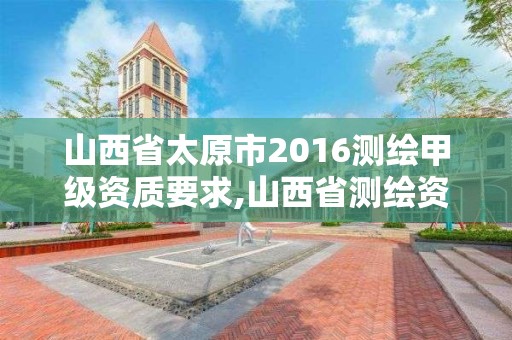 山西省太原市2016测绘甲级资质要求,山西省测绘资质延期公告。