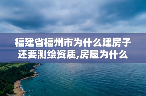 福建省福州市为什么建房子还要测绘资质,房屋为什么要测绘。