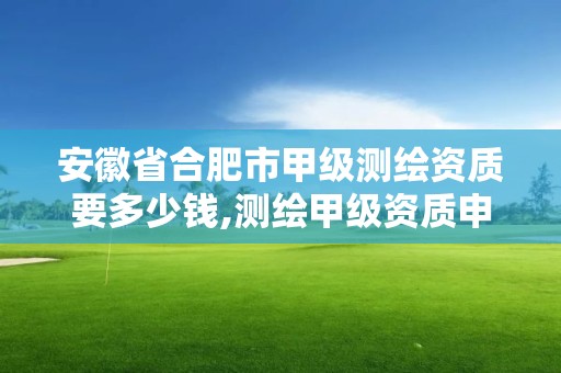 安徽省合肥市甲级测绘资质要多少钱,测绘甲级资质申请条件。