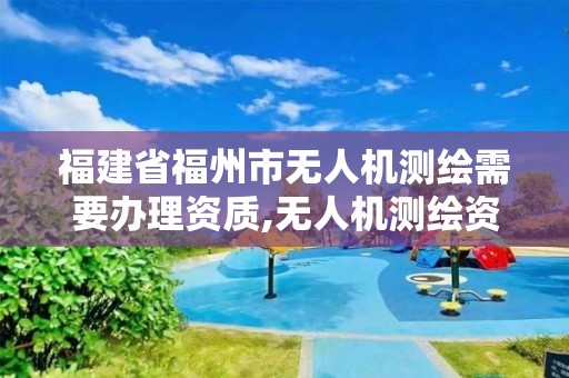 福建省福州市无人机测绘需要办理资质,无人机测绘资质申请流程。