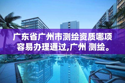 广东省广州市测绘资质哪项容易办理通过,广州 测绘。