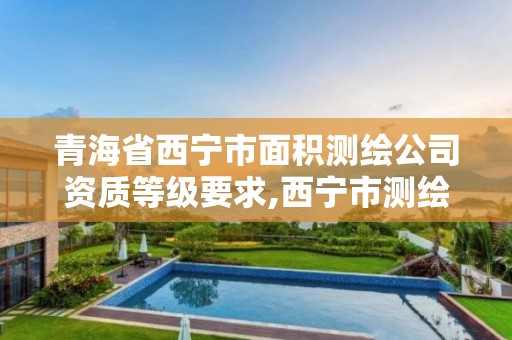 青海省西宁市面积测绘公司资质等级要求,西宁市测绘局2020招聘。