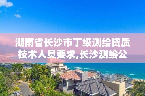 湖南省长沙市丁级测绘资质技术人员要求,长沙测绘公司资质有哪家。