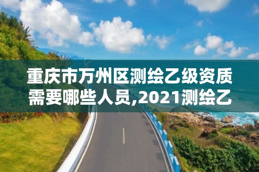 重庆市万州区测绘乙级资质需要哪些人员,2021测绘乙级资质要求。