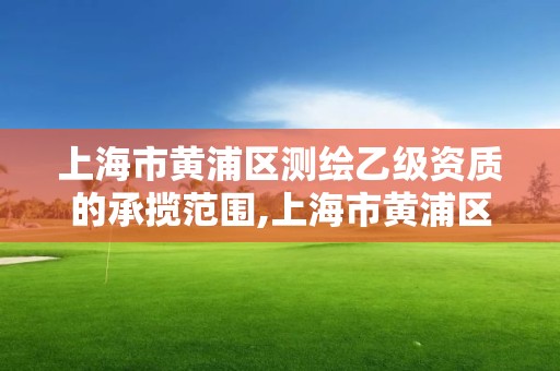 上海市黄浦区测绘乙级资质的承揽范围,上海市黄浦区测绘中心。