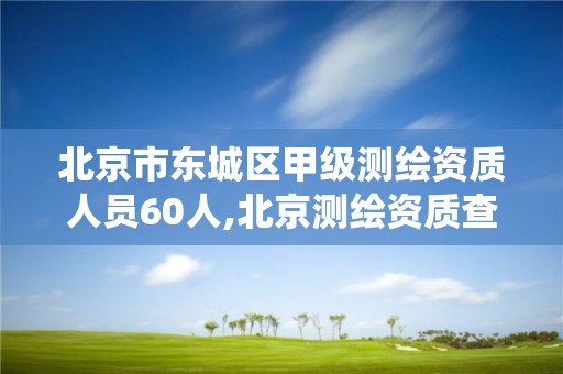 北京市东城区甲级测绘资质人员60人,北京测绘资质查询系统。