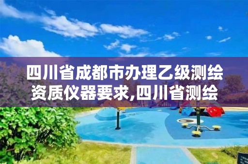 四川省成都市办理乙级测绘资质仪器要求,四川省测绘乙级资质条件。