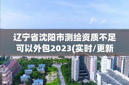 辽宁省沈阳市测绘资质不足可以外包2023(实时/更新中)