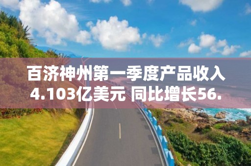 百济神州第一季度产品收入4.103亿美元 同比增长56.9%