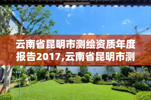 云南省昆明市测绘资质年度报告2017,云南省昆明市测绘资质年度报告2017年查询。