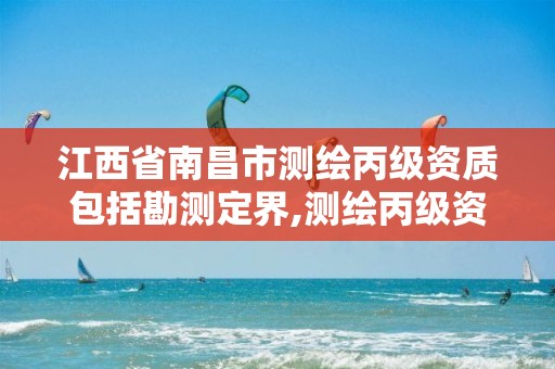 江西省南昌市测绘丙级资质包括勘测定界,测绘丙级资质承接地域限制。