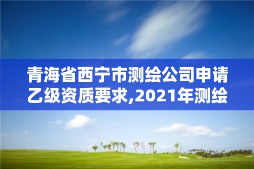 青海省西宁市测绘公司申请乙级资质要求,2021年测绘资质乙级人员要求。