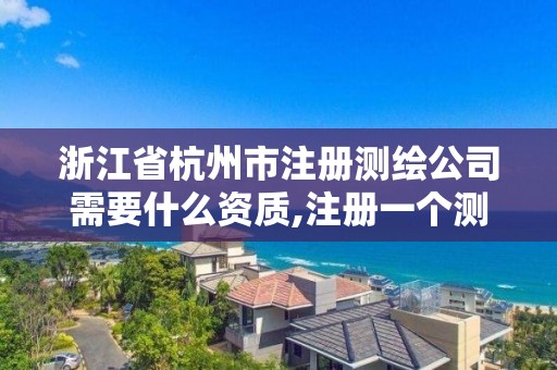 浙江省杭州市注册测绘公司需要什么资质,注册一个测绘公司需要什么资质。