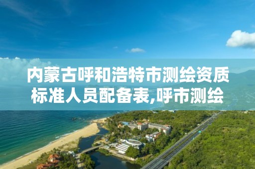 内蒙古呼和浩特市测绘资质标准人员配备表,呼市测绘院。