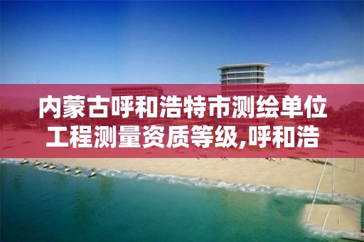 内蒙古呼和浩特市测绘单位工程测量资质等级,呼和浩特测绘局电话。