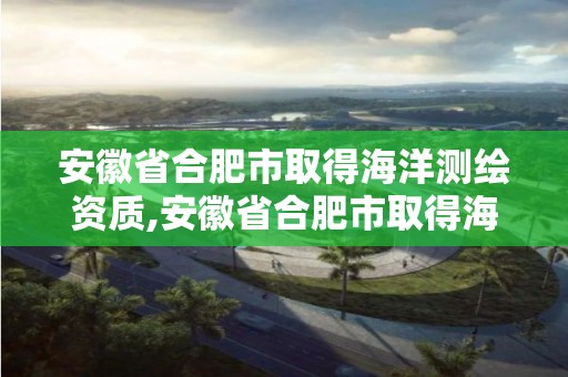 安徽省合肥市取得海洋测绘资质,安徽省合肥市取得海洋测绘资质的公司。