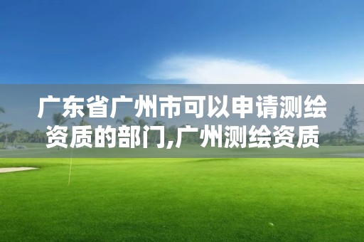 广东省广州市可以申请测绘资质的部门,广州测绘资质代办。