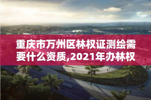 重庆市万州区林权证测绘需要什么资质,2021年办林权证测绘要钱吗。