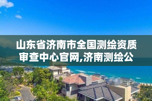 山东省济南市全国测绘资质审查中心官网,济南测绘公司都有哪些。