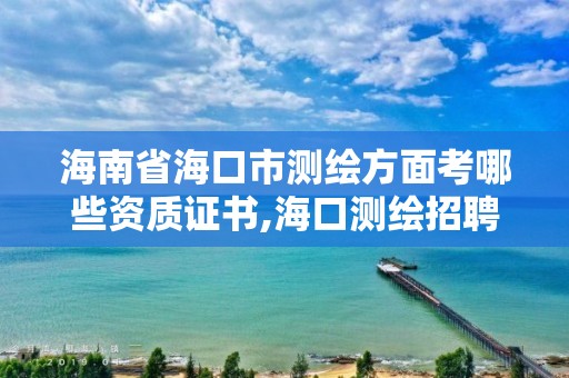 海南省海口市测绘方面考哪些资质证书,海口测绘招聘。