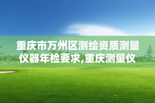 重庆市万州区测绘资质测量仪器年检要求,重庆测量仪器检测单位。