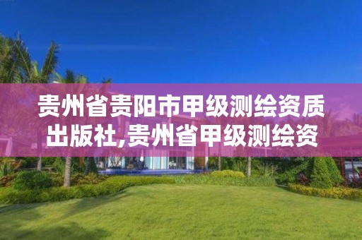 贵州省贵阳市甲级测绘资质出版社,贵州省甲级测绘资质单位。