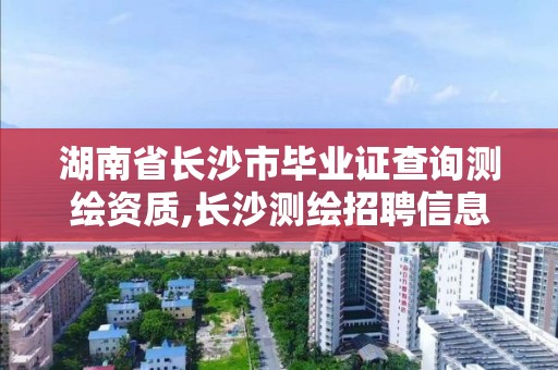 湖南省长沙市毕业证查询测绘资质,长沙测绘招聘信息。