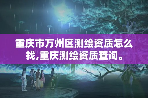 重庆市万州区测绘资质怎么找,重庆测绘资质查询。