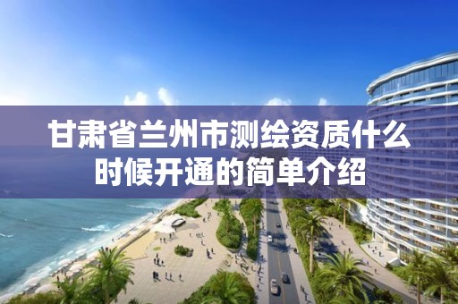 甘肃省兰州市测绘资质什么时候开通的简单介绍