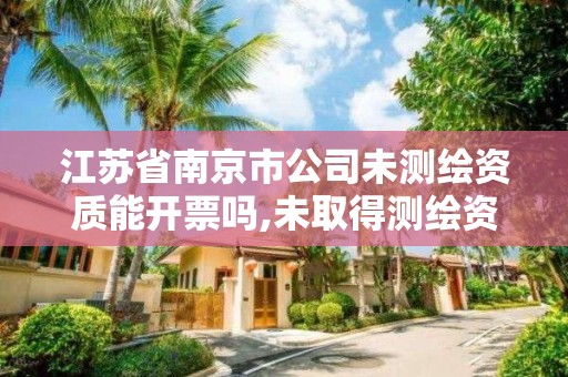 江苏省南京市公司未测绘资质能开票吗,未取得测绘资质证书。