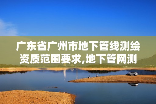 广东省广州市地下管线测绘资质范围要求,地下管网测绘收费标准。