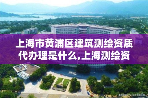 上海市黄浦区建筑测绘资质代办理是什么,上海测绘资质申请。