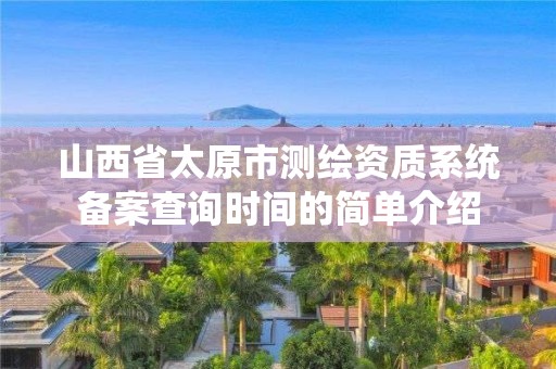 山西省太原市测绘资质系统备案查询时间的简单介绍