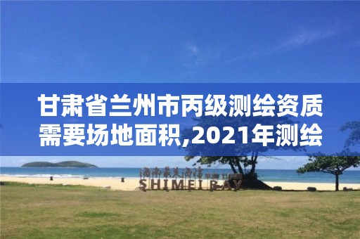 甘肃省兰州市丙级测绘资质需要场地面积,2021年测绘丙级资质申报条件。