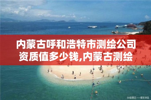 内蒙古呼和浩特市测绘公司资质值多少钱,内蒙古测绘资质代办。