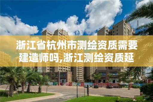 浙江省杭州市测绘资质需要建造师吗,浙江测绘资质延期公告。