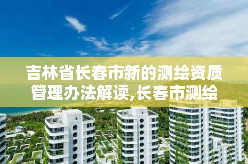 吉林省长春市新的测绘资质管理办法解读,长春市测绘院属于什么单位。