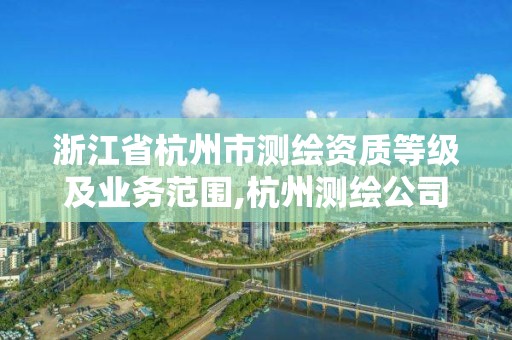 浙江省杭州市测绘资质等级及业务范围,杭州测绘公司有哪几家。