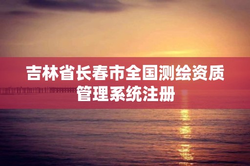 吉林省长春市全国测绘资质管理系统注册