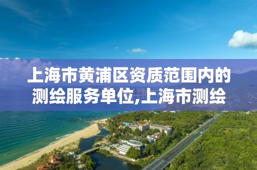 上海市黄浦区资质范围内的测绘服务单位,上海市测绘单位名单。