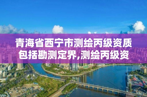 青海省西宁市测绘丙级资质包括勘测定界,测绘丙级资质要求。