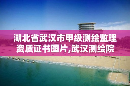 湖北省武汉市甲级测绘监理资质证书图片,武汉测绘院是什么级别。