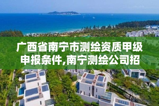 广西省南宁市测绘资质甲级申报条件,南宁测绘公司招聘信息网。