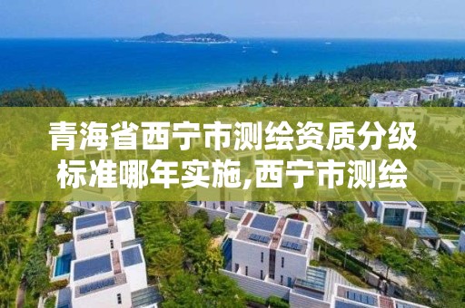 青海省西宁市测绘资质分级标准哪年实施,西宁市测绘院改企业。