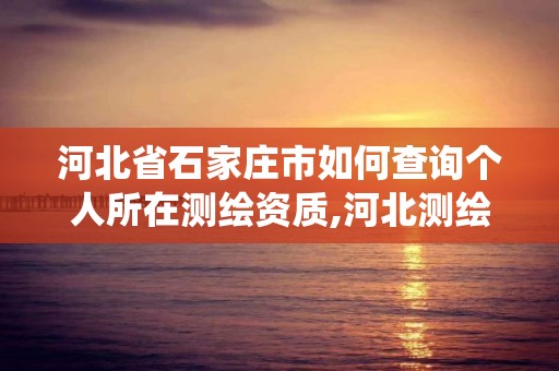 河北省石家庄市如何查询个人所在测绘资质,河北测绘资质管理系统。